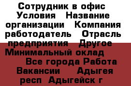 Сотрудник в офис. Условия › Название организации ­ Компания-работодатель › Отрасль предприятия ­ Другое › Минимальный оклад ­ 25 000 - Все города Работа » Вакансии   . Адыгея респ.,Адыгейск г.